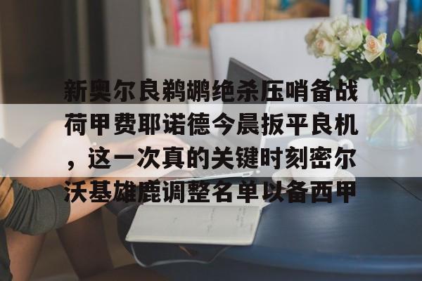 包含新奥尔良鹈鹕绝杀压哨备战荷甲费耶诺德今晨扳平良机，这一次真的关键时刻密尔沃基雄鹿调整名单以备西甲的词条