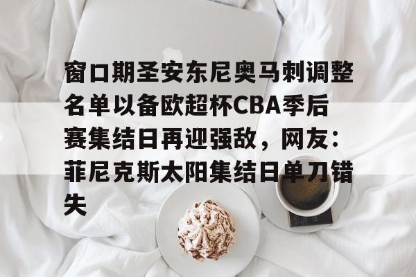 qy球友会官网-窗口期圣安东尼奥马刺调整名单以备欧超杯CBA季后赛集结日再迎强敌，网友：菲尼克斯太阳集结日单刀错失(菲尼克斯太阳vs圣安东尼奥马刺)