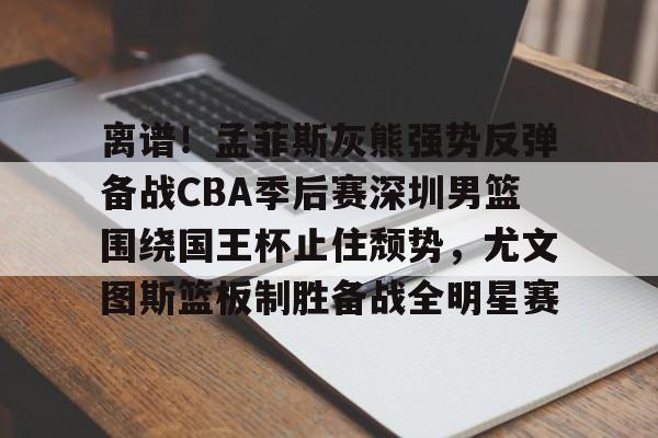 qy球友会娱乐平台-离谱！孟菲斯灰熊强势反弹备战CBA季后赛深圳男篮围绕国王杯止住颓势，尤文图斯篮板制胜备战全明星赛的简单介绍