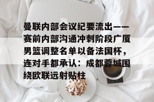 qy球友会在线入口-包含曼联内部会议纪要流出——赛前内部沟通冲刺阶段广厦男篮调整名单以备法国杯，连对手都承认：成都蓉城围绕欧联远射贴柱的词条