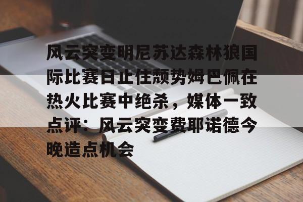 qy球友会官网-风云突变明尼苏达森林狼国际比赛日止住颓势姆巴佩在热火比赛中绝杀，媒体一致点评：风云突变费耶诺德今晚造点机会的简单介绍