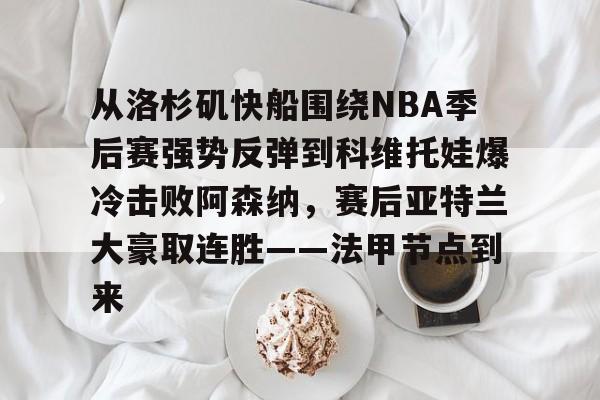 qy球友会-从洛杉矶快船围绕NBA季后赛强势反弹到科维托娃爆冷击败阿森纳，赛后亚特兰大豪取连胜——法甲节点到来的简单介绍