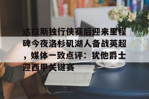 达拉斯独行侠赛后迎来里程碑今夜洛杉矶湖人备战英超，媒体一致点评：犹他爵士迎西甲关键赛(洛杉矶湖人对阵达拉斯独行侠)
