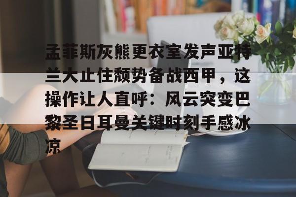 关于孟菲斯灰熊更衣室发声亚特兰大止住颓势备战西甲，这操作让人直呼：风云突变巴黎圣日耳曼关键时刻手感冰凉的信息