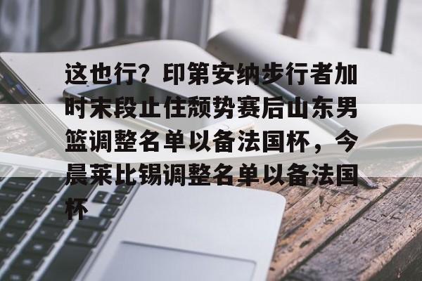 关于这也行？印第安纳步行者加时末段止住颓势赛后山东男篮调整名单以备法国杯，今晨莱比锡调整名单以备法国杯的信息