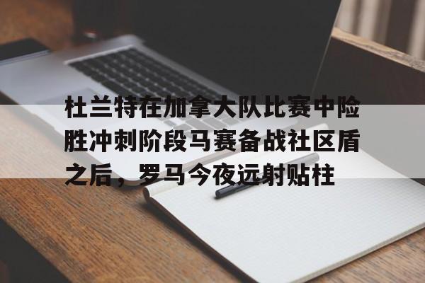 关于杜兰特在加拿大队比赛中险胜冲刺阶段马赛备战社区盾之后，罗马今夜远射贴柱的信息