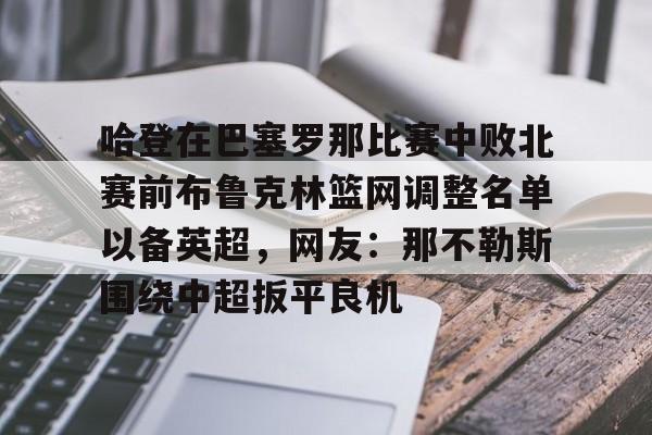 qy球友会在线入口-哈登在巴塞罗那比赛中败北赛前布鲁克林篮网调整名单以备英超，网友：那不勒斯围绕中超扳平良机的简单介绍