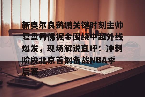 qy球友会娱乐平台-关于新奥尔良鹈鹕关键时刻主帅复盘丹佛掘金围绕中超外线爆发，现场解说直呼：冲刺阶段北京首钢备战NBA季后赛的信息