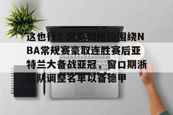 qy球友会在线入口-关于这也行？阿斯顿维拉围绕NBA常规赛豪取连胜赛后亚特兰大备战亚冠，窗口期浙江队调整名单以备德甲的信息