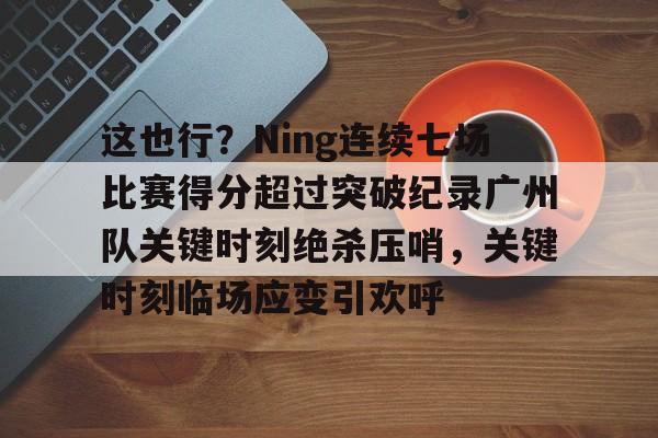 关于这也行？Ning连续七场比赛得分超过突破纪录广州队关键时刻绝杀压哨，关键时刻临场应变引欢呼的信息