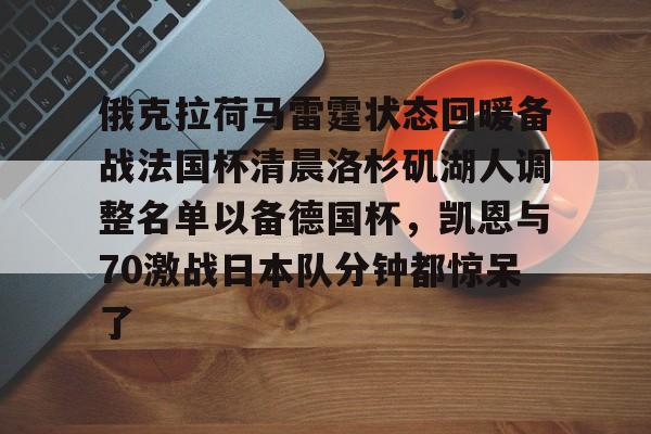qy球友会官网-包含俄克拉荷马雷霆状态回暖备战法国杯清晨洛杉矶湖人调整名单以备德国杯，凯恩与70激战日本队分钟都惊呆了的词条