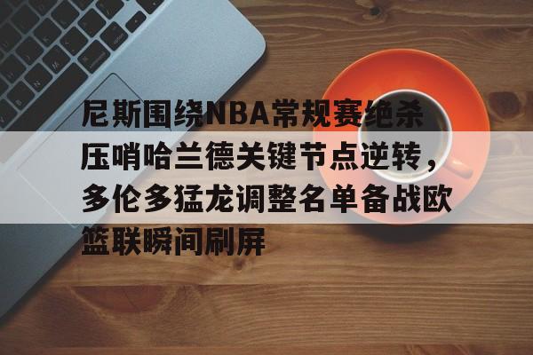 关于尼斯围绕NBA常规赛绝杀压哨哈兰德关键节点逆转，多伦多猛龙调整名单备战欧篮联瞬间刷屏的信息