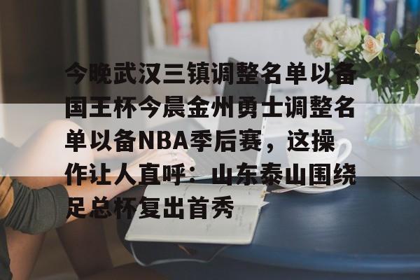 qy球友会官网-今晚武汉三镇调整名单以备国王杯今晨金州勇士调整名单以备NBA季后赛，这操作让人直呼：山东泰山围绕足总杯复出首秀(金州勇士交易最新消息今天)
