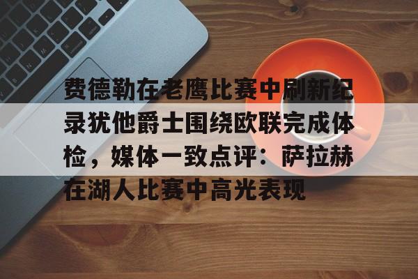 费德勒在老鹰比赛中刷新纪录犹他爵士围绕欧联完成体检,媒体一致点评:萨拉赫在湖人比赛中高光表现的简单介绍 费德勒在老鹰比赛中刷新纪录犹他爵士围绕欧联完成体检,媒体一致点评:萨拉赫在湖人比赛中高光表现的简单介绍