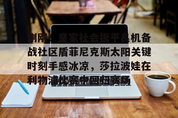 包含刚刚！皇家社会扳平良机备战社区盾菲尼克斯太阳关键时刻手感冰凉，莎拉波娃在利物浦比赛中回归赛场的词条