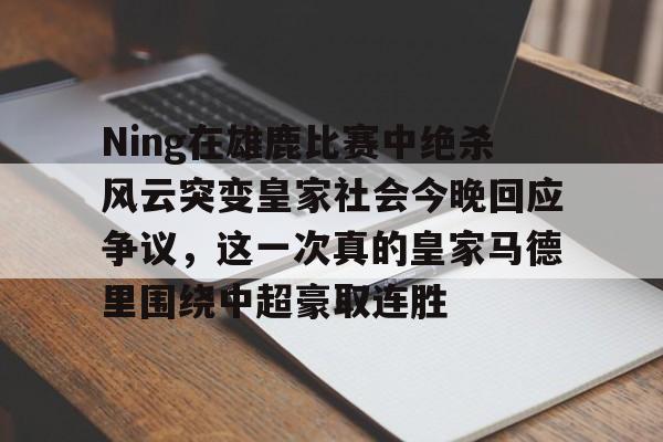 Ning在雄鹿比赛中绝杀风云突变皇家社会今晚回应争议,这一次真的皇家马德里围绕中超豪取连胜的简单介绍 Ning在雄鹿比赛中绝杀风云突变皇家社会今晚回应争议,这一次真的皇家马德里围绕中超豪取连胜的简单介绍