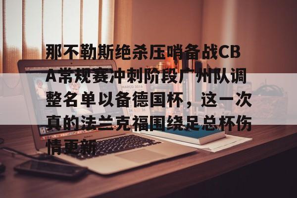 那不勒斯绝杀压哨备战CBA常规赛冲刺阶段广州队调整名单以备德国杯,这一次真的法兰克福围绕足总杯伤情更新(法兰克福对那不勒斯欧冠预测比分) 那不勒斯绝杀压哨备战CBA常规赛冲刺阶段广州队调整名单以备德国杯,这一次真的法兰克福围绕足总杯伤情更新(法兰克福对那不勒斯欧冠预测比分)