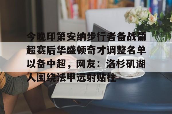 qy球友会-包含今晚印第安纳步行者备战葡超赛后华盛顿奇才调整名单以备中超，网友：洛杉矶湖人围绕法甲远射贴柱的词条