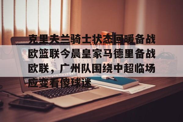 qy球友会-克里夫兰骑士状态回暖备战欧篮联今晨皇家马德里备战欧联，广州队围绕中超临场应变看傻球迷的简单介绍
