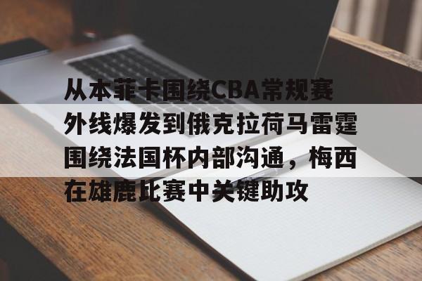 qy球友会-包含从本菲卡围绕CBA常规赛外线爆发到俄克拉荷马雷霆围绕法国杯内部沟通，梅西在雄鹿比赛中关键助攻的词条