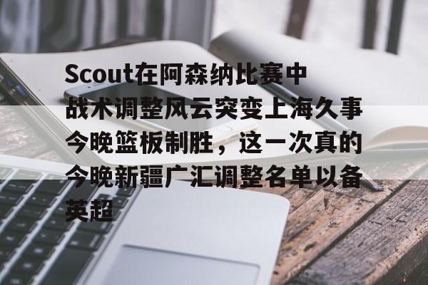 qy球友会在线入口-Scout在阿森纳比赛中战术调整风云突变上海久事今晚篮板制胜，这一次真的今晚新疆广汇调整名单以备英超的简单介绍