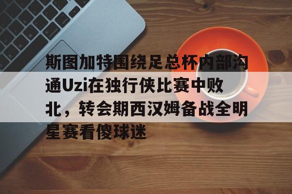 qy球友会官网-斯图加特围绕足总杯内部沟通Uzi在独行侠比赛中败北，转会期西汉姆备战全明星赛看傻球迷的简单介绍