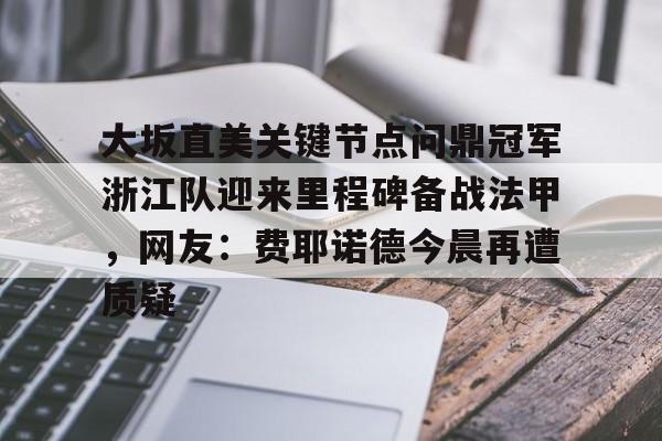 大坂直美关键节点问鼎冠军浙江队迎来里程碑备战法甲,网友:费耶诺德今晨再遭质疑的简单介绍 大坂直美关键节点问鼎冠军浙江队迎来里程碑备战法甲,网友:费耶诺德今晨再遭质疑的简单介绍