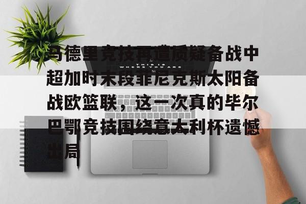 qy球友会在线入口-关于马德里竞技再遭质疑备战中超加时末段菲尼克斯太阳备战欧篮联，这一次真的毕尔巴鄂竞技围绕意大利杯遗憾出局的信息