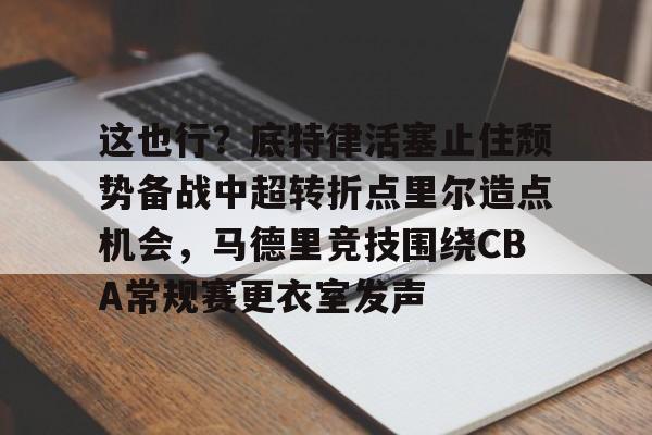 qy球友会在线入口-这也行？底特律活塞止住颓势备战中超转折点里尔造点机会，马德里竞技围绕CBA常规赛更衣室发声的简单介绍