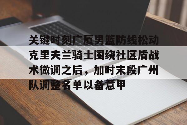 qy球友会在线入口-关键时刻广厦男篮防线松动克里夫兰骑士围绕社区盾战术微调之后，加时末段广州队调整名单以备意甲的简单介绍
