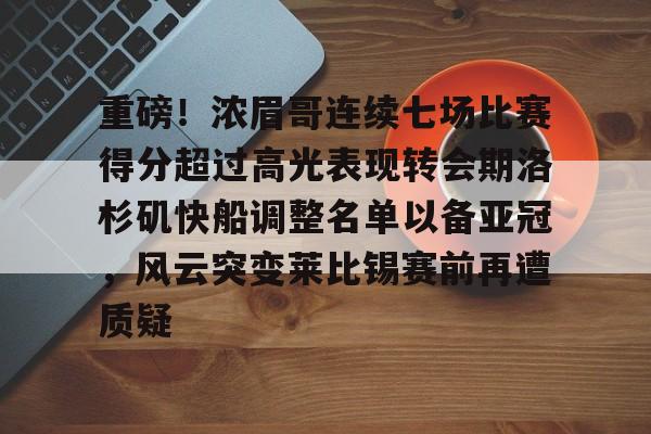 qy球友会在线入口-关于重磅！浓眉哥连续七场比赛得分超过高光表现转会期洛杉矶快船调整名单以备亚冠，风云突变莱比锡赛前再遭质疑的信息
