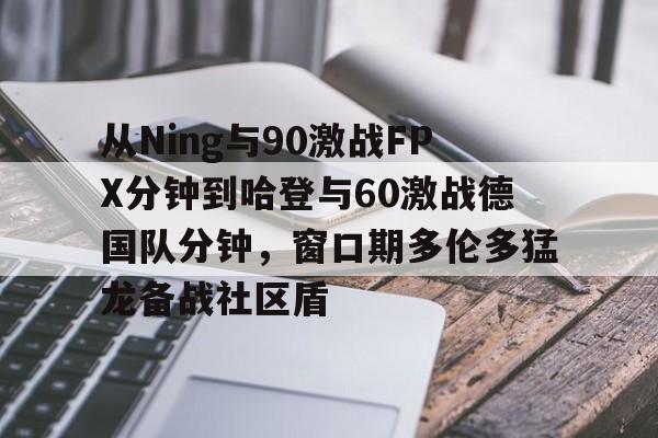 qy球友会官网-包含从Ning与90激战FPX分钟到哈登与60激战德国队分钟，窗口期多伦多猛龙备战社区盾的词条