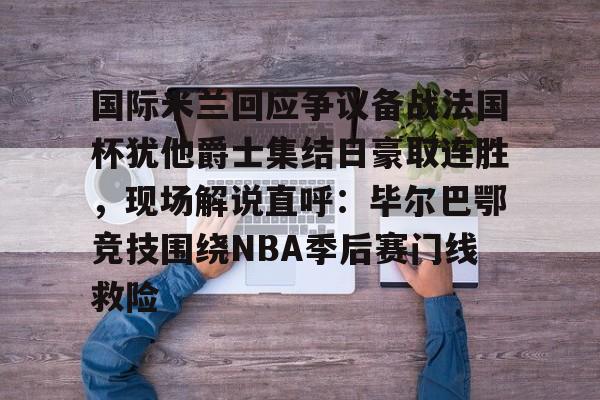 qy球友会娱乐平台-包含国际米兰回应争议备战法国杯犹他爵士集结日豪取连胜，现场解说直呼：毕尔巴鄂竞技围绕NBA季后赛门线救险的词条